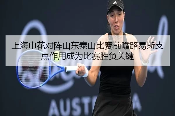 上海申花对阵山东泰山比赛前瞻路易斯支点作用成为比赛胜负关键